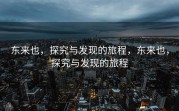 东来也，探究与发现的旅程，东来也，探究与发现的旅程