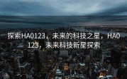 探索HA0123，未来的科技之星，HA0123，未来科技新星探索