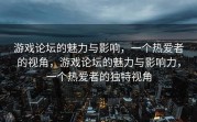 游戏论坛的魅力与影响，一个热爱者的视角，游戏论坛的魅力与影响力，一个热爱者的独特视角