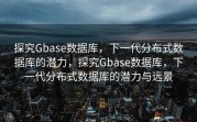 探究Gbase数据库，下一代分布式数据库的潜力，探究Gbase数据库，下一代分布式数据库的潜力与远景