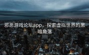 邪恶游戏论坛app，探索虚拟世界的黑暗角落