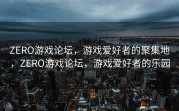 ZERO游戏论坛，游戏爱好者的聚集地，ZERO游戏论坛，游戏爱好者的乐园