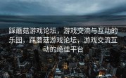 踩蘑菇游戏论坛，游戏交流与互动的乐园，踩蘑菇游戏论坛，游戏交流互动的绝佳平台