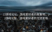 JJ游戏论坛，游戏爱好者的聚集地，JJ游戏论坛，游戏爱好者的交流圣地