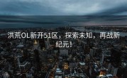 洪荒OL新开51区，探索未知，再战新纪元！