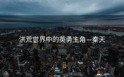 洪荒世界中的英勇主角—秦天