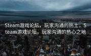 Steam游戏论坛，玩家沟通的热土，Steam游戏论坛，玩家沟通的热心之地