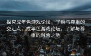 探究成年色游戏论坛，了解与尊重的交汇点，成年色游戏论坛，了解与尊重的融合之地
