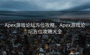Apex游戏论坛方位攻略，Apex游戏论坛方位攻略大全