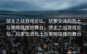 领主之战游戏论坛，玩家交流的热土与策略碰撞的舞台，领主之战游戏论坛，玩家交流热土与策略碰撞的舞台
