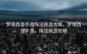 梦境西游手游阵法挑选攻略，梦境西游手游，阵法挑选攻略