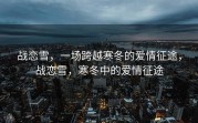 战恋雪，一场跨越寒冬的爱情征途，战恋雪，寒冬中的爱情征途