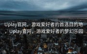 Uplay官网，游戏爱好者的首选目的地，Uplay官网，游戏爱好者的梦幻乐园