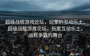 超级战舰游戏论坛，玩家的互动乐土，超级战舰游戏论坛，玩家互动乐土，战舰争霸的舞台