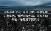 滑板游戏论坛，连接玩家、分享乐趣的聚集地，滑板游戏论坛，玩家互动乐园，乐趣分享聚集地