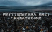 探索17173官网首页的魅力，揭秘17173官网首页的魅力与特色