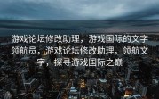 游戏论坛修改助理，游戏国际的文字领航员，游戏论坛修改助理，领航文字，探寻游戏国际之巅