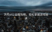 洪荒ol公益服攻略，轻松掌握游戏秘诀