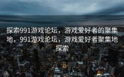 探索991游戏论坛，游戏爱好者的聚集地，991游戏论坛，游戏爱好者聚集地探索
