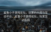 鲨鱼小子游戏论坛，玩家的乐园与互动平台，鲨鱼小子游戏论坛，玩家互动乐园