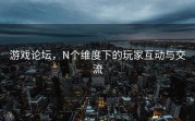 游戏论坛，N个维度下的玩家互动与交流