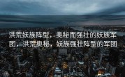 洪荒妖族阵型，奥秘而强壮的妖族军团，洪荒奥秘，妖族强壮阵型的军团