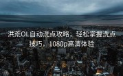 洪荒OL自动洗点攻略，轻松掌握洗点技巧，1080p高清体验
