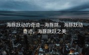 海豚跃动的奇迹—海豚跳，海豚跃动奇迹，海豚跳跃之美