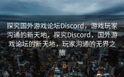 探究国外游戏论坛Discord，游戏玩家沟通的新天地，探究Discord，国外游戏论坛的新天地，玩家沟通的无界之旅