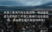 手游三角洲行动全面战场，夜战是否成为其特色？手游三角洲行动全面战场，夜战是否成为其独特特色？