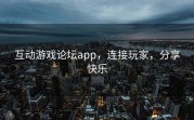 互动游戏论坛app，连接玩家，分享快乐