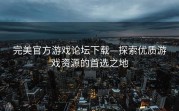 完美官方游戏论坛下载—探索优质游戏资源的首选之地