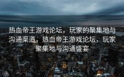 热血帝王游戏论坛，玩家的聚集地与沟通渠道，热血帝王游戏论坛，玩家聚集地与沟通盛宴