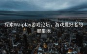 探索Waiplay游戏论坛，游戏爱好者的聚集地