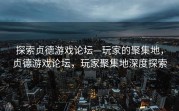 探索贞德游戏论坛—玩家的聚集地，贞德游戏论坛，玩家聚集地深度探索