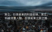 吴立，引领未来的科技前锋，吴立，科技领军人物，引领未来立异之路