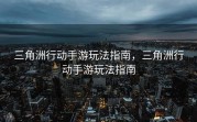 三角洲行动手游玩法指南，三角洲行动手游玩法指南