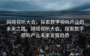 网络视听大会，探索数字视听产业的未来之路，网络视听大会，探索数字视听产业未来发展趋势