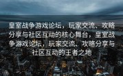 皇室战争游戏论坛，玩家交流、攻略分享与社区互动的核心舞台，皇室战争游戏论坛，玩家交流、攻略分享与社区互动的王者之地