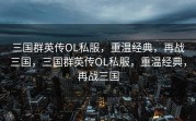 三国群英传OL私服，重温经典，再战三国，三国群英传OL私服，重温经典，再战三国