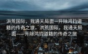 洪荒国际，我通天局面—开除鸿钧道籍的传奇之旅，洪荒国际，我通天局面——开除鸿钧道籍的传奇之旅