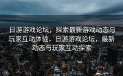 日游游戏论坛，探索最新游戏动态与玩家互动体验，日游游戏论坛，最新动态与玩家互动探索