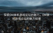 探索DM单机游戏论坛的魅力，DM单机游戏论坛的魅力探索