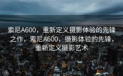 索尼A600，重新定义摄影体验的先锋之作，索尼A600，摄影体验的先锋，重新定义摄影艺术