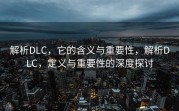 解析DLC，它的含义与重要性，解析DLC，定义与重要性的深度探讨