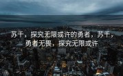 苏千，探究无限或许的勇者，苏千，勇者无畏，探究无限或许
