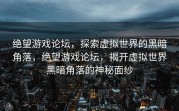 绝望游戏论坛，探索虚拟世界的黑暗角落，绝望游戏论坛，揭开虚拟世界黑暗角落的神秘面纱