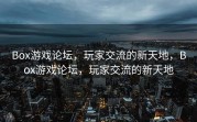 Box游戏论坛，玩家交流的新天地，Box游戏论坛，玩家交流的新天地