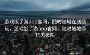 游戏饭手游app官网，随时随地在线畅玩，游戏饭手游app官网，随时随地畅玩无极限