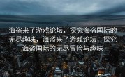 海盗来了游戏论坛，探究海盗国际的无尽趣味，海盗来了游戏论坛，探究海盗国际的无尽冒险与趣味